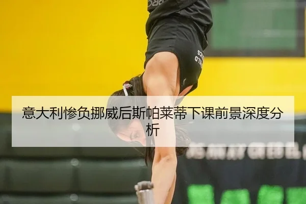 意大利惨负挪威后斯帕莱蒂下课前景深度分析